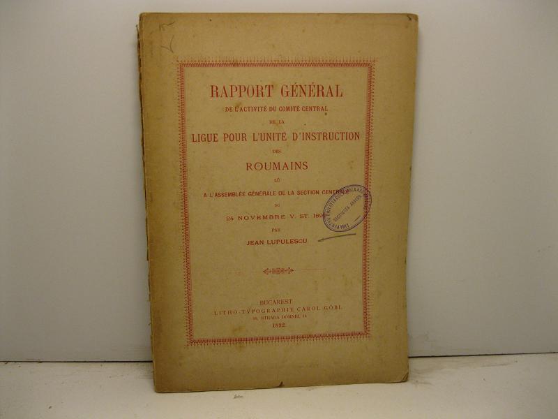 Rapport general de l'activitè du comité central de la ligue pour l'unité d'instruction des Roumains lu a l'assemblee generale de la section centrale du 24 novembre V. ST. 1892